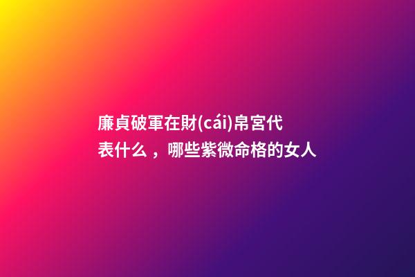 廉貞破軍在財(cái)帛宮代表什么，哪些紫微命格的女人